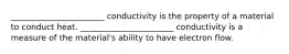 _______________________ conductivity is the property of a material to conduct heat. _______________________ conductivity is a measure of the material's ability to have electron flow.