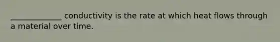 _____________ conductivity is the rate at which heat flows through a material over time.