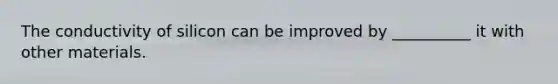 The conductivity of silicon can be improved by __________ it with other materials.