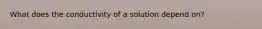 What does the conductivity of a solution depend on?