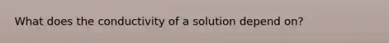 What does the conductivity of a solution depend on?