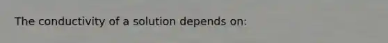 The conductivity of a solution depends on: