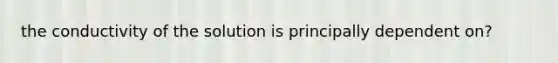 the conductivity of the solution is principally dependent on?