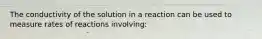 The conductivity of the solution in a reaction can be used to measure rates of reactions involving: