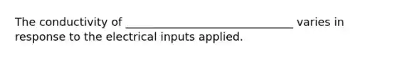 The conductivity of ______________________________ varies in response to the electrical inputs applied.