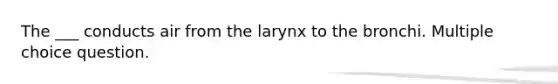 The ___ conducts air from the larynx to the bronchi. Multiple choice question.