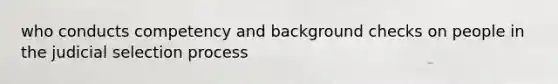 who conducts competency and background checks on people in the judicial selection process