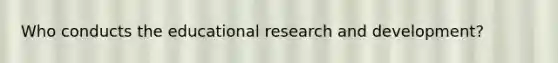 Who conducts the educational research and development?