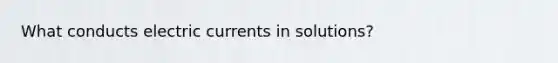 What conducts electric currents in solutions?