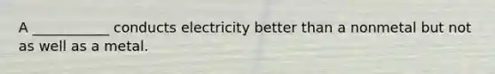 A ___________ conducts electricity better than a nonmetal but not as well as a metal.