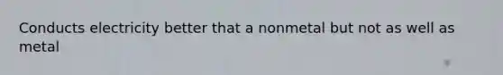 Conducts electricity better that a nonmetal but not as well as metal
