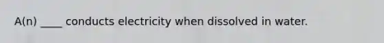 A(n) ____ conducts electricity when dissolved in water.