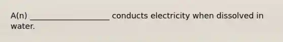 A(n) ____________________ conducts electricity when dissolved in water.