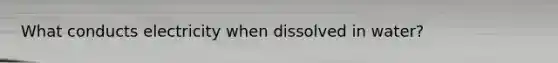 What conducts electricity when dissolved in water?