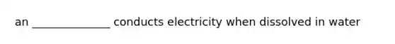 an ______________ conducts electricity when dissolved in water