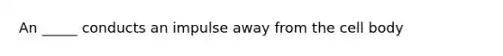 An _____ conducts an impulse away from the cell body
