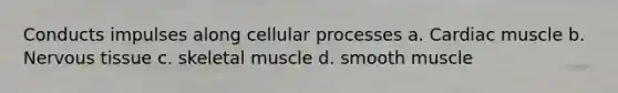 Conducts impulses along cellular processes a. Cardiac muscle b. Nervous tissue c. skeletal muscle d. smooth muscle