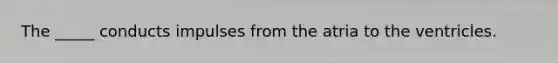 The _____ conducts impulses from the atria to the ventricles.