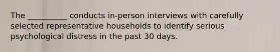 The __________ conducts in-person interviews with carefully selected representative households to identify serious psychological distress in the past 30 days.