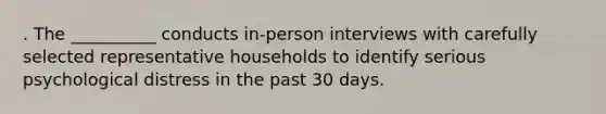 . The __________ conducts in-person interviews with carefully selected representative households to identify serious psychological distress in the past 30 days.