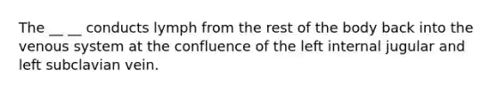 The __ __ conducts lymph from the rest of the body back into the venous system at the confluence of the left internal jugular and left subclavian vein.