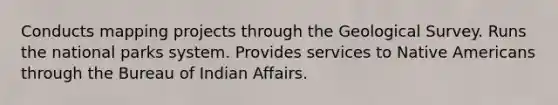 Conducts mapping projects through the Geological Survey. Runs the national parks system. Provides services to Native Americans through the Bureau of Indian Affairs.