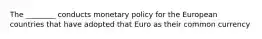 The ________ conducts monetary policy for the European countries that have adopted that Euro as their common currency