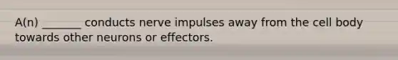 A(n) _______ conducts nerve impulses away from the cell body towards other neurons or effectors.