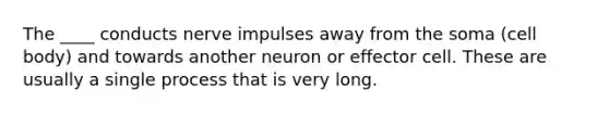 The ____ conducts nerve impulses away from the soma (cell body) and towards another neuron or effector cell. These are usually a single process that is very long.