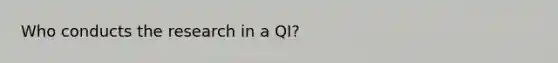 Who conducts the research in a QI?