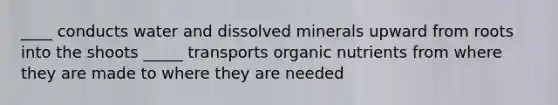 ____ conducts water and dissolved minerals upward from roots into the shoots _____ transports organic nutrients from where they are made to where they are needed