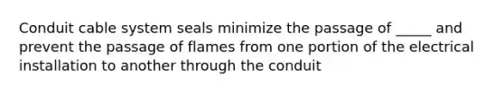 Conduit cable system seals minimize the passage of _____ and prevent the passage of flames from one portion of the electrical installation to another through the conduit