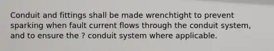 Conduit and fittings shall be made wrenchtight to prevent sparking when fault current flows through the conduit system, and to ensure the ? conduit system where applicable.