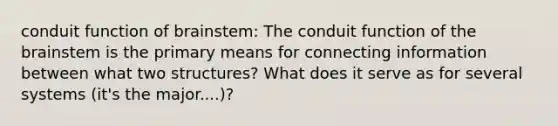 conduit function of brainstem: The conduit function of the brainstem is the primary means for connecting information between what two structures? What does it serve as for several systems (it's the major....)?