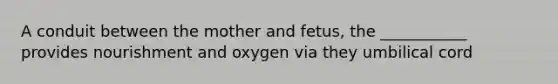 A conduit between the mother and fetus, the ___________ provides nourishment and oxygen via they umbilical cord