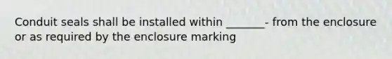 Conduit seals shall be installed within _______- from the enclosure or as required by the enclosure marking