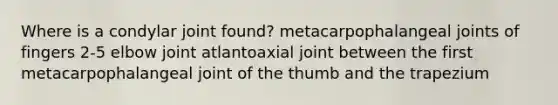 Where is a condylar joint found? metacarpophalangeal joints of fingers 2-5 elbow joint atlantoaxial joint between the first metacarpophalangeal joint of the thumb and the trapezium