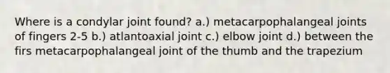 Where is a condylar joint found? a.) metacarpophalangeal joints of fingers 2-5 b.) atlantoaxial joint c.) elbow joint d.) between the firs metacarpophalangeal joint of the thumb and the trapezium