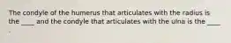 The condyle of the humerus that articulates with the radius is the ____ and the condyle that articulates with the ulna is the ____ .