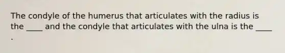 The condyle of the humerus that articulates with the radius is the ____ and the condyle that articulates with the ulna is the ____ .