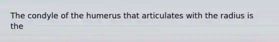 The condyle of the humerus that articulates with the radius is the