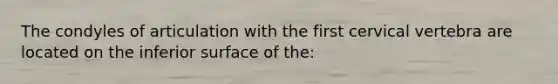 The condyles of articulation with the first cervical vertebra are located on the inferior surface of the:
