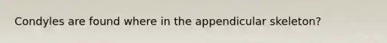 Condyles are found where in the appendicular skeleton?