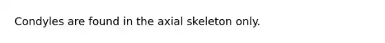 Condyles are found in the axial skeleton only.