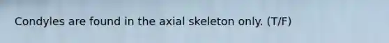 Condyles are found in the axial skeleton only. (T/F)