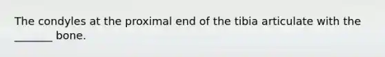 The condyles at the proximal end of the tibia articulate with the _______ bone.