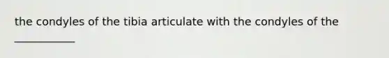 the condyles of the tibia articulate with the condyles of the ___________
