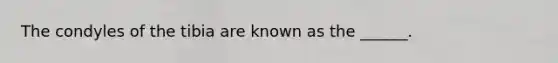 The condyles of the tibia are known as the ______.