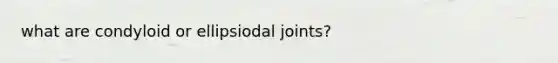 what are condyloid or ellipsiodal joints?