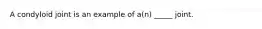 A condyloid joint is an example of a(n) _____ joint.